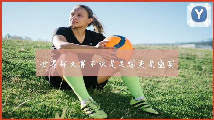 世界杯决赛不仅是足球更是盛宴