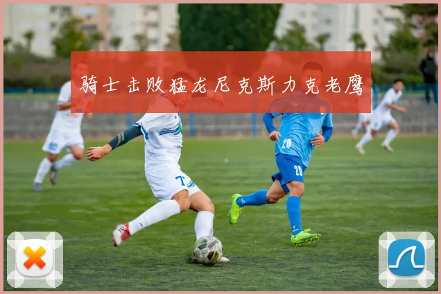 骑士击败猛龙尼克斯力克老鹰