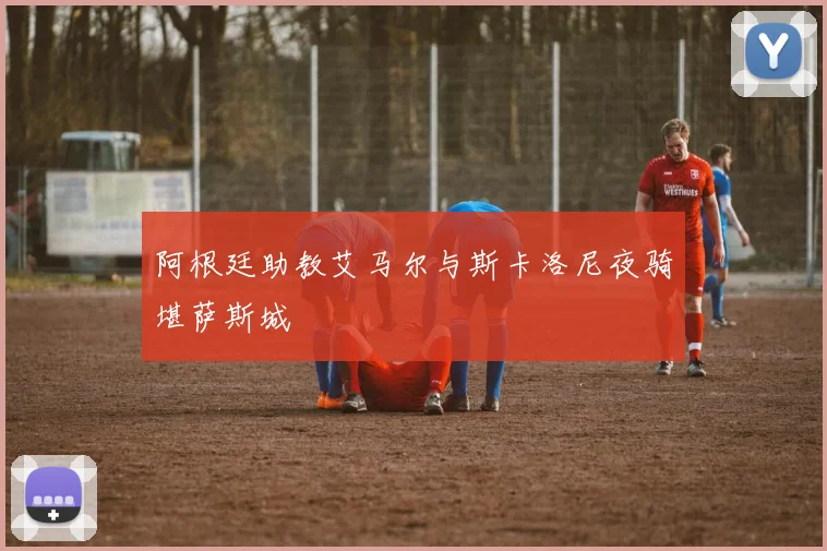 阿根廷助教艾马尔与斯卡洛尼夜骑堪萨斯城