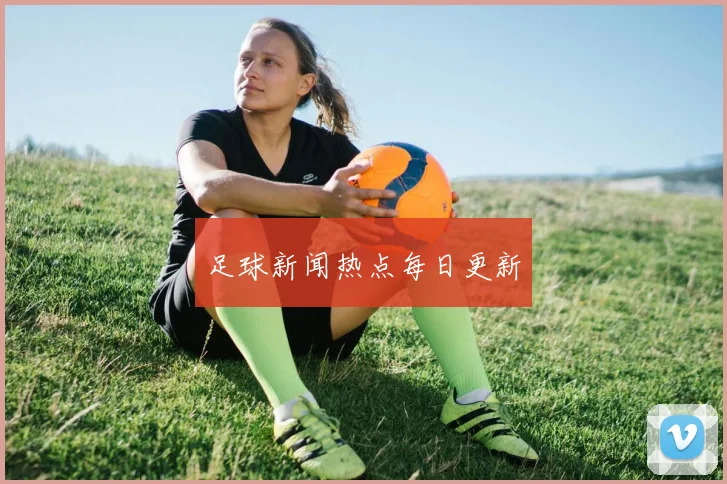 足球新闻热点每日更新
