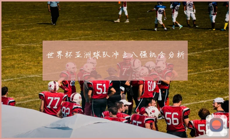 世界杯亚洲球队冲击八强机会分析