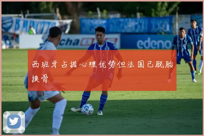 西班牙占据心理优势但法国已脱胎换骨